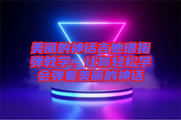 美麗的神話吉他譜指彈教學(xué)，讓你輕松學(xué)會彈奏美麗的神話