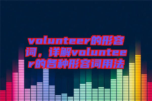 volunteer的形容詞，詳解volunteer的各種形容詞用法