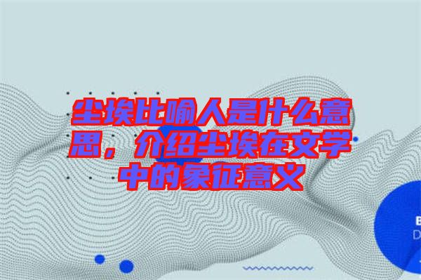 塵埃比喻人是什么意思，介紹塵埃在文學中的象征意義