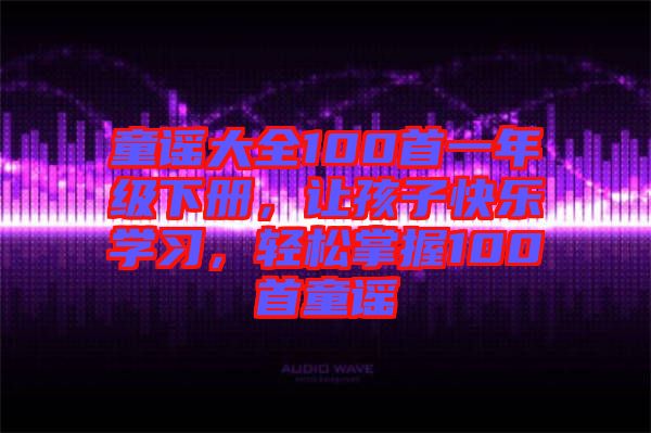 童謠大全100首一年級下冊，讓孩子快樂學習，輕松掌握100首童謠
