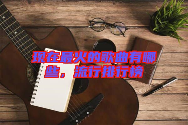 現在最火的歌曲有哪些，流行排行榜
