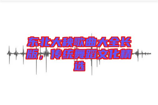 東北大秧歌曲大全長版，傳統舞蹈文化精選