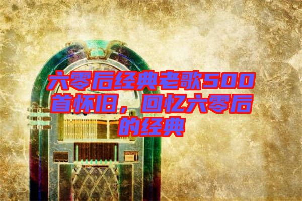 六零后經典老歌500首懷舊，回憶六零后的經典