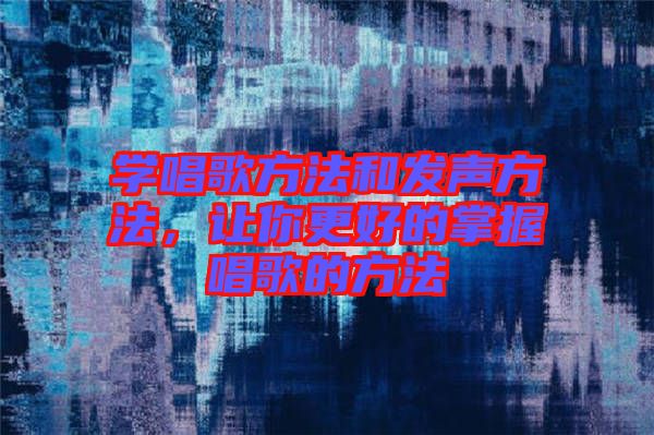 學唱歌方法和發聲方法，讓你更好的掌握唱歌的方法