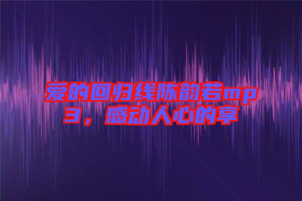 愛的回歸線陳韻若mp3，感動(dòng)人心的享