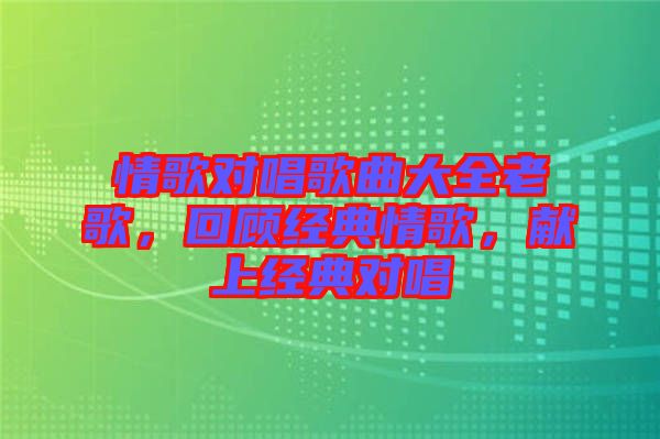 情歌對唱歌曲大全老歌，回顧經(jīng)典情歌，獻上經(jīng)典對唱