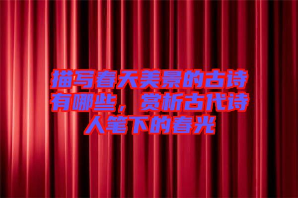 描寫春天美景的古詩有哪些，賞析古代詩人筆下的春光