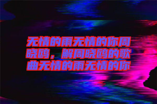 無情的雨無情的你周曉鷗，解周曉鷗的歌曲無情的雨無情的你