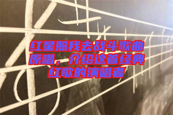 紅星照我去戰斗歌曲原唱，介紹這首經典紅歌的演唱者
