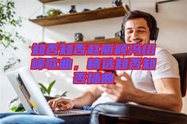知否知否趙麗穎馮紹峰歌曲，精選知否知否插曲