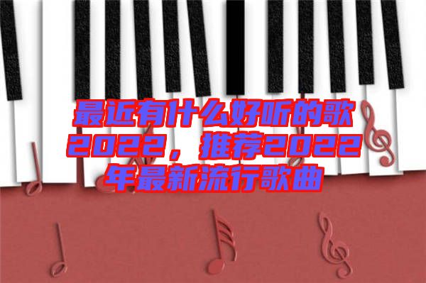 最近有什么好聽的歌2022，推薦2022年最新流行歌曲