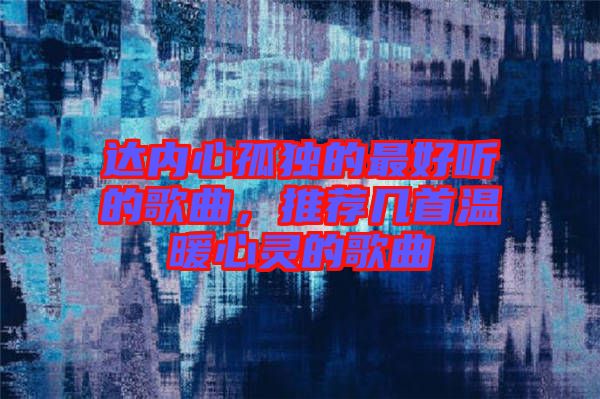 達內心孤獨的最好聽的歌曲，推薦幾首溫暖心靈的歌曲