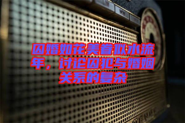 囚婚如花美眷似水流年，討論囚犯與婚姻關系的復雜