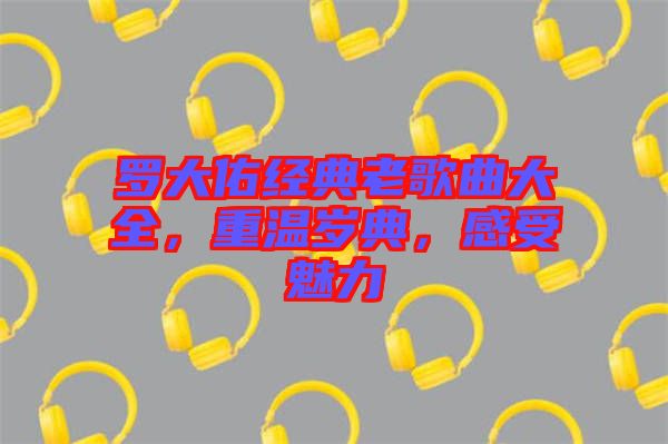 羅大佑經典老歌曲大全，重溫歲典，感受魅力
