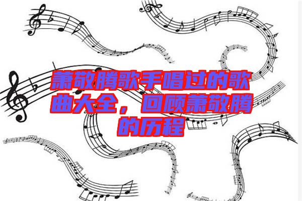 蕭敬騰歌手唱過的歌曲大全，回顧蕭敬騰的歷程