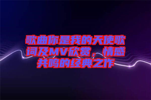 歌曲你是我的天使歌詞及MV欣賞，情感共鳴的經(jīng)典之作