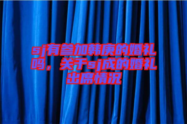 sj有參加韓庚的婚禮嗎，關于sj成的婚禮出席情況
