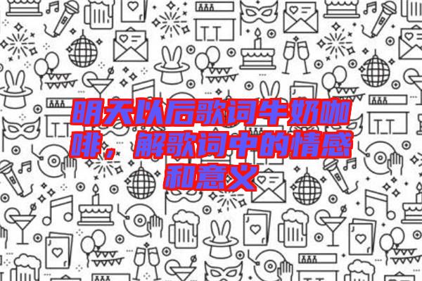 明天以后歌詞牛奶咖啡，解歌詞中的情感和意義