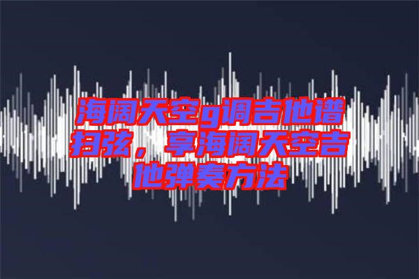 海闊天空g調吉他譜掃弦，享海闊天空吉他彈奏方法