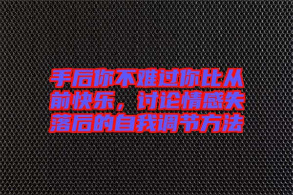 手后你不難過你比從前快樂，討論情感失落后的自我調節方法