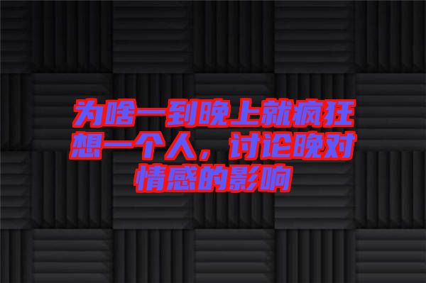 為啥一到晚上就瘋狂想一個人，討論晚對情感的影響