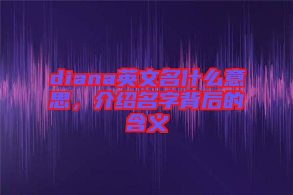 diana英文名什么意思，介紹名字背后的含義