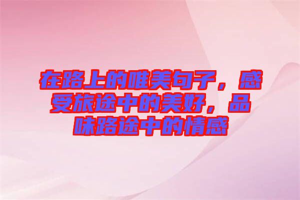 在路上的唯美句子，感受旅途中的美好，品味路途中的情感