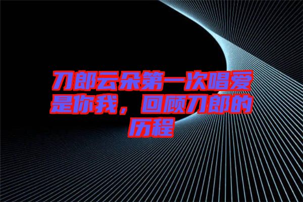 刀郎云朵第一次唱愛是你我，回顧刀郎的歷程