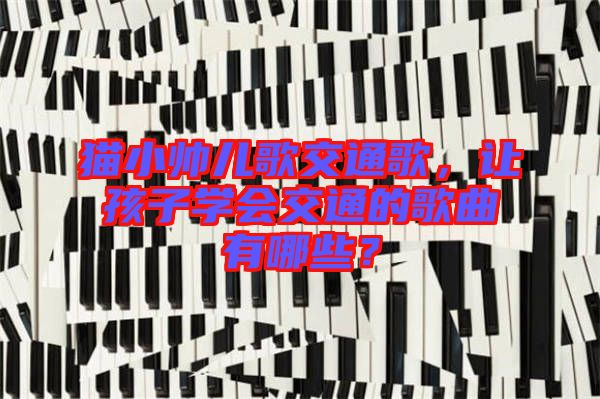 貓小帥兒歌交通歌，讓孩子學(xué)會(huì)交通的歌曲有哪些？