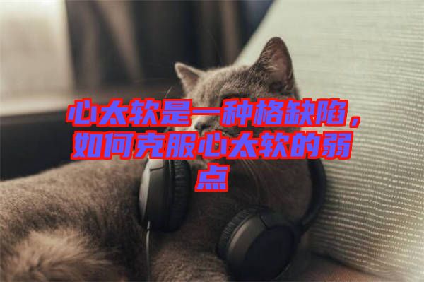 心太軟是一種格缺陷，如何克服心太軟的弱點