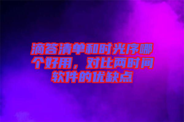 滴答清單和時(shí)光序哪個(gè)好用，對(duì)比兩時(shí)間軟件的優(yōu)缺點(diǎn)