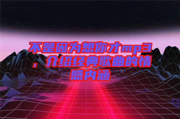不是因為想你才mp3，介紹經典歌曲的情感內涵