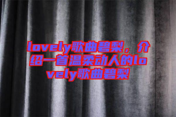 lovely歌曲碧梨，介紹一首溫柔動(dòng)人的lovely歌曲碧梨