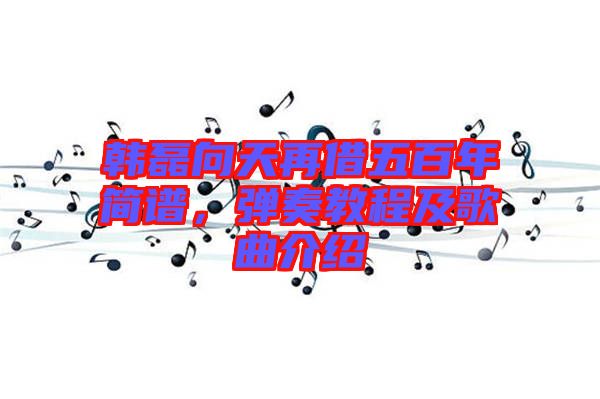 韓磊向天再借五百年簡譜，彈奏教程及歌曲介紹