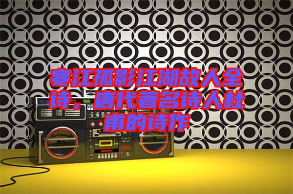 寒江孤影江湖故人全詩，唐代著名詩人杜甫的詩作