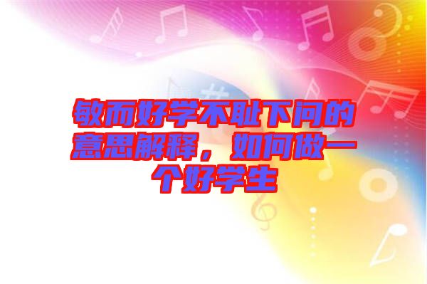 敏而好學不恥下問的意思解釋，如何做一個好學生