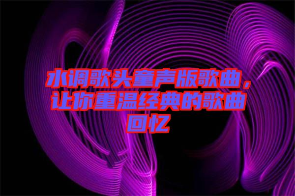 水調(diào)歌頭童聲版歌曲，讓你重溫經(jīng)典的歌曲回憶