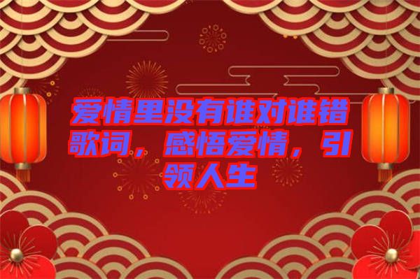 愛情里沒有誰(shuí)對(duì)誰(shuí)錯(cuò)歌詞，感悟愛情，引領(lǐng)人生
