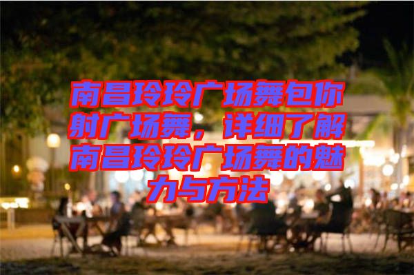 南昌玲玲廣場(chǎng)舞包你射廣場(chǎng)舞，詳細(xì)了解南昌玲玲廣場(chǎng)舞的魅力與方法