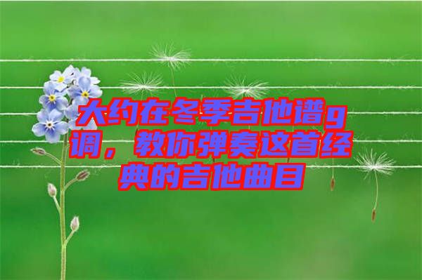 大約在冬季吉他譜g調，教你彈奏這首經典的吉他曲目