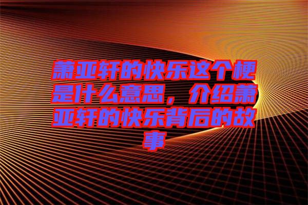 蕭亞軒的快樂(lè)這個(gè)梗是什么意思，介紹蕭亞軒的快樂(lè)背后的故事