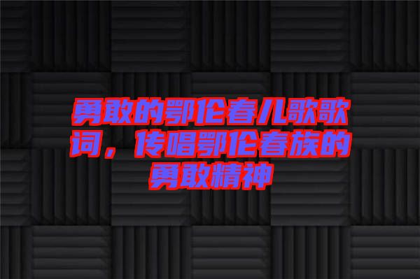 勇敢的鄂倫春兒歌歌詞，傳唱鄂倫春族的勇敢精神
