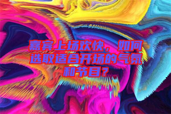 嘉賓上場歡快，如何選取適合開場的氣氛和節目？