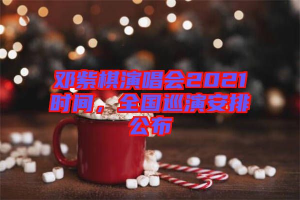 鄧紫棋演唱會2021時間，全國巡演安排公布