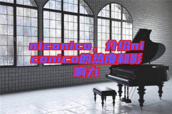 niconico，介紹niconico的熱度和影響力