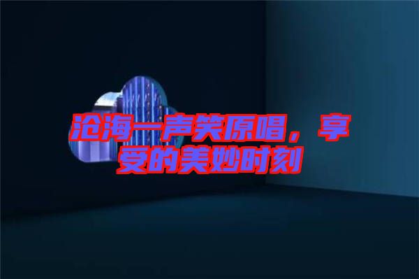 滄海一聲笑原唱，享受的美妙時(shí)刻