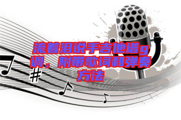 流著淚說(shuō)手吉他譜g調(diào)，附帶歌詞和彈奏方法