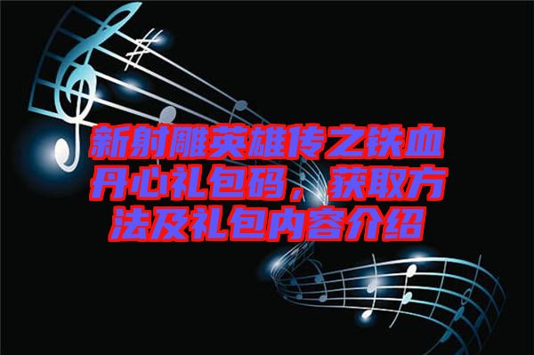 新射雕英雄傳之鐵血丹心禮包碼，獲取方法及禮包內容介紹