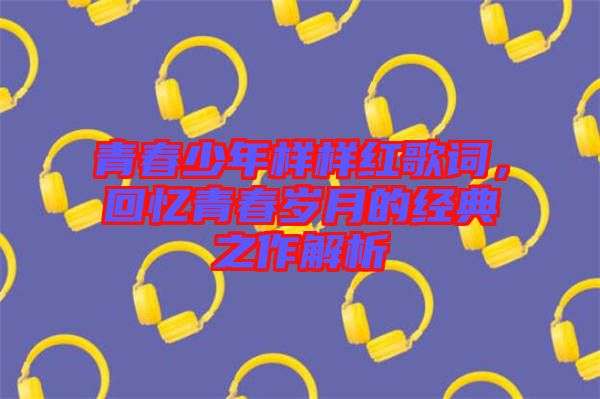 青春少年樣樣紅歌詞，回憶青春歲月的經典之作解析