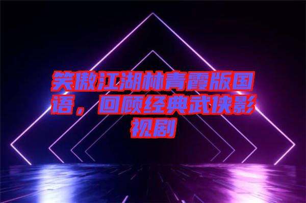 笑傲江湖林青霞版國(guó)語(yǔ)，回顧經(jīng)典武俠影視劇
